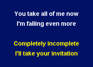 You take all of me now
I'm falling even more

Completely incomplete
I'll take your invitation