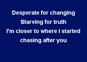 Desperate for changing
Starving for truth
I'm closer to where I started

chasing after you
