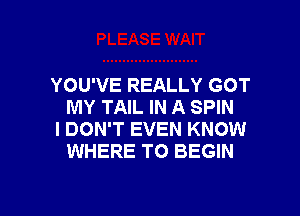 YOU'VE REALLY GOT
MY TAIL IN A SPIN

I DON'T EVEN KNOW
WHERE TO BEGIN

g