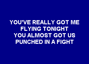 YOU'VE REALLY GOT ME
FLYING TONIGHT
YOU ALMOST GOT US
PUNCHED IN A FIGHT

g