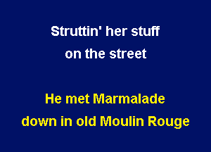 Struttin' her stuff
on the street

He met Marmalade
down in old Moulin Rouge