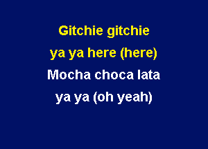 Gitchie gitchie

ya ya here (here)

Mocha choca Iata
ya ya (oh yeah)
