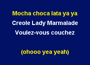Mocha choca lata ya ya
Creole Lady Marmalade
Voulez-vous couchez

(ohooo yea yeah)