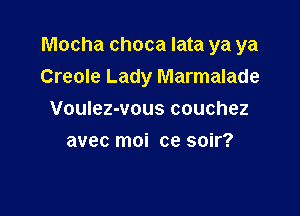 Mocha choca lata ya ya

Creole Lady Marmalade
Voulez-vous couchez
avec moi ce soir?
