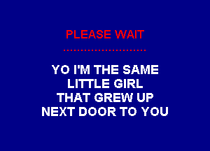 YO I'M THE SAME

LITI'LE GIRL
THAT GREW UP
NEXT DOOR TO YOU