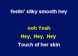 feelin' silky smooth hey

ooh Yeah

Hey, Hey, Hey
Touch of her skin
