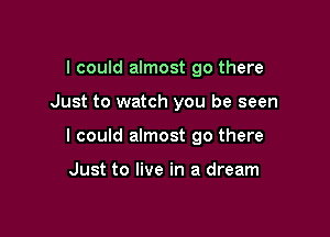 I could almost 90 there

Just to watch you be seen

I could almost 90 there

Just to live in a dream