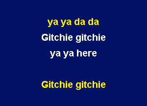 ya ya da da
Gitchie gitchie
ya ya here

Gitchie gitchie