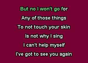 But no I won't go for
Any of those things
To not touch your skin
Is not why I sing

I can't help myself

I've got to see you again