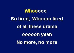 Whooooo
So tired, Whoooo tired
of all these drama
oooooh yeah

No more, no more