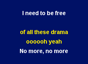 lneed to be free

of all these drama

oooooh yeah

No more, no more