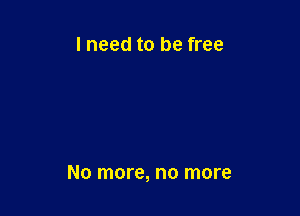 I need to be free

No more, no more