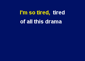 I'm so tired, tired
of all this drama