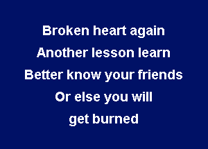 Broken heart again
Another lesson learn

Better know your friends

Or else you will
get burned