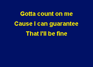 Gotta count on me

Cause I can guarantee

That I'll be fine