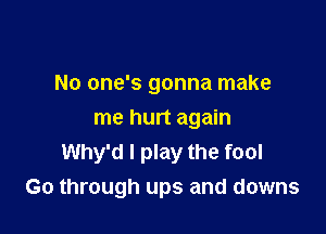 No one's gonna make

me hurt again
Why'd I play the fool
Go through ups and downs