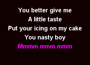 You better give me
A little taste
Put your icing on my cake

You nasty boy