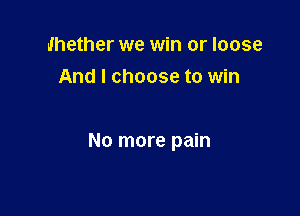 whether we win or loose
And I choose to win

No more pain