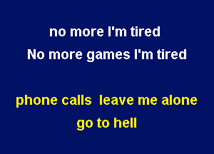 no more I'm tired
No more games I'm tired

phone calls leave me alone
go to hell