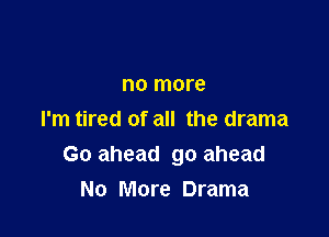 no more

I'm tired of all the drama
Go ahead go ahead
No More Drama