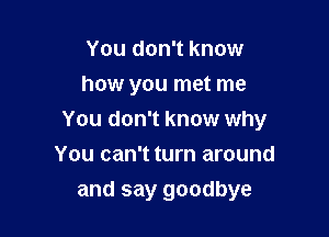 You don't know
how you met me

You don't know why

You can't turn around
and say goodbye