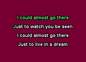 I could almost 90 there

Just to watch you be seen

I could almost 90 there

Just to live in a dream