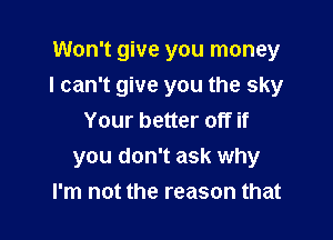 Won't give you money
I can't give you the sky
Your better off if

you don't ask why
I'm not the reason that