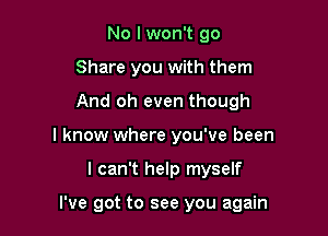 No I won't go
Share you with them
And oh even though

I know where you've been

I can't help myself

I've got to see you again