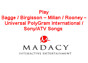 Play
Bagge I Birgisson - Milian I Rooney -
Universal PolyGram International!
SonyIATV Songs

IVL
MADACY

INTI RALITIVI' J'NTI'ILTAJNLH'NT