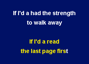 If I'd a had the strength
to walk away

If I'd a read
the last page first