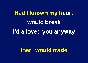 Had I known my heart
would break

I'd a loved you anyway

that I would trade