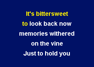 It's bittersweet

to look back now

memories withered
on the vine
Just to hold you