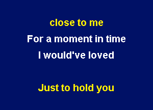 close to me
For a moment in time
I would've loved

Just to hold you