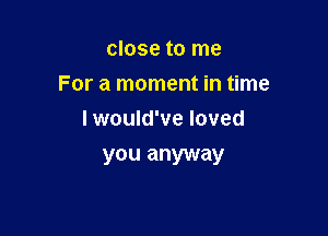 close to me

For a moment in time

I would've loved
you anyway