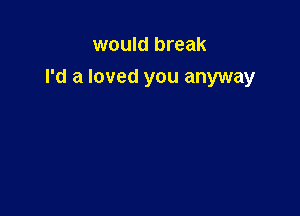 would break

I'd a loved you anyway