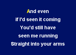 And even
if I'd seen it coming
You'd still have
seen me running

Straight into your arms