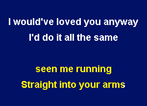 I would've loved you anyway
I'd do it all the same

seen me running

Straight into your arms