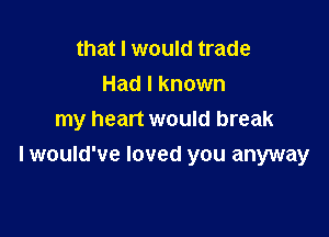 that I would trade
Had I known
my heart would break

I would've loved you anyway