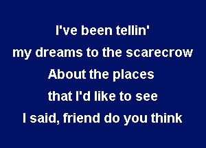 I've been tellin'
my dreams to the scarecrow

About the places
that I'd like to see
I said, friend do you think