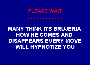 MANY THINK ITS BRUJERIA
HOW HE COMES AND
DISAPPEARS EVERY MOVE
WILL HYPNOTIZE YOU