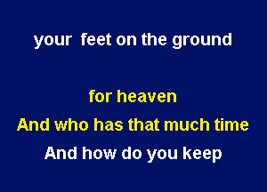 your feet on the ground

for heaven
And who has that much time
And how do you keep