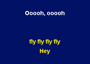Ooooh, ooooh

fly fly fly fly
Hey