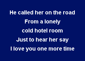 He called her on the road
From a lonely
cold hotel room
Just to hear her say

I love you one more time