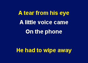 A tear from his eye
A little voice came
On the phone

He had to wipe away