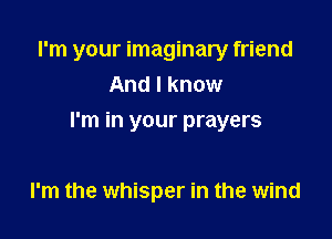 I'm your imaginary friend
And I know

I'm in your prayers

I'm the whisper in the wind