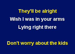 They'll be alright
Wish I was in your arms

Lying right there

Don't worry about the kids