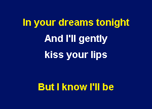 In your dreams tonight
And I'll gently

kiss your lips

But I know I'll be