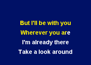 But I'll be with you

Wherever you are
I'm already there
Take a look around