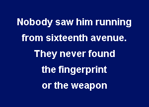 Nobody saw him running
from sixteenth avenue.

They never found
the fingerprint
or the weapon