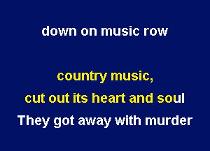 down on music row

country music,
out out its heart and soul

They got away with murder